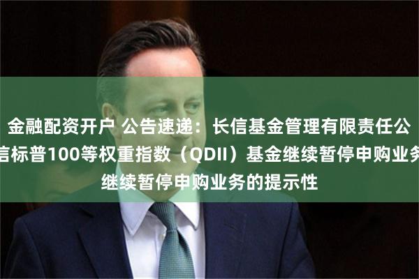 金融配资开户 公告速递:长信基金管理有限责任公司关于长信标普100等权重指数(QDII)基金继续暂停申购业务的提示性