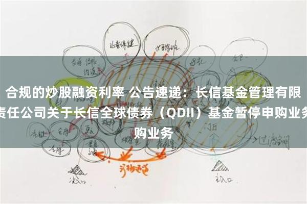 合规的炒股融资利率 公告速递:长信基金管理有限责任公司关于长信全球债券(QDII)基金暂停申购业务