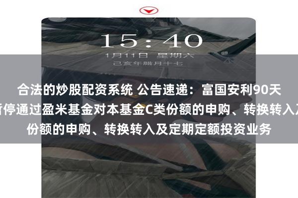 合法的炒股配资系统 公告速递:富国安利90天滚动持有债券基金暂停通过盈米基金对本基金C类份额的申购、转换转入及定期定额投资业务