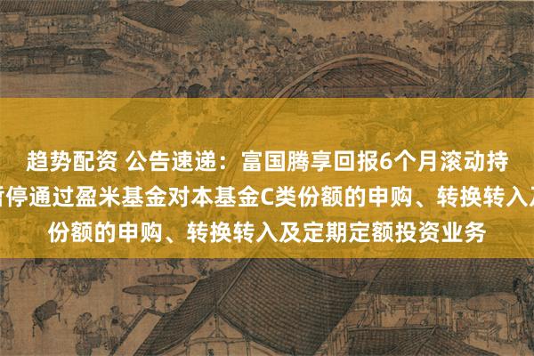 趋势配资 公告速递:富国腾享回报6个月滚动持有混合发起式基金暂停通过盈米基金对本基金C类份额的申购、转换转入及定期定额投资业务