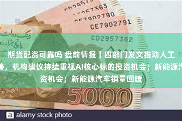 期货配资可靠吗 盘前情报丨四部门发文推动人工智能标准完善,机构建议持续重视AI核心标的投资机会;新能源汽车销量回暖