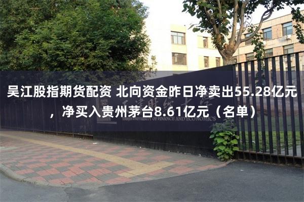 吴江股指期货配资 北向资金昨日净卖出55.28亿元,净买入贵州茅台8.61亿元(名单)