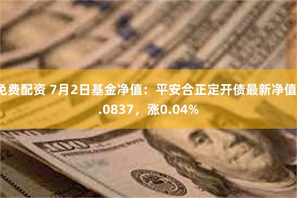 免费配资 7月2日基金净值:平安合正定开债最新净值1.0837,涨0.04%