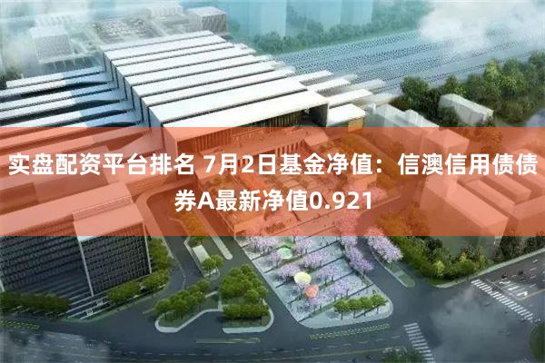 实盘配资平台排名 7月2日基金净值:信澳信用债债券A最新净值0.921