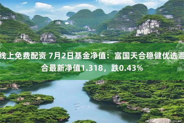 线上免费配资 7月2日基金净值:富国天合稳健优选混合最新净值1.318,跌0.43%