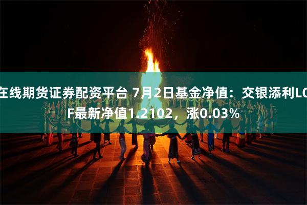 在线期货证券配资平台 7月2日基金净值:交银添利LOF最新净值1.2102,涨0.03%