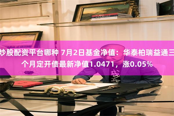 炒股配资平台哪种 7月2日基金净值:华泰柏瑞益通三个月定开债最新净值1.0471,涨0.05%