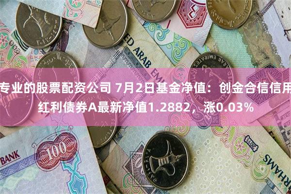 专业的股票配资公司 7月2日基金净值:创金合信信用红利债券A最新净值1.2882,涨0.03%