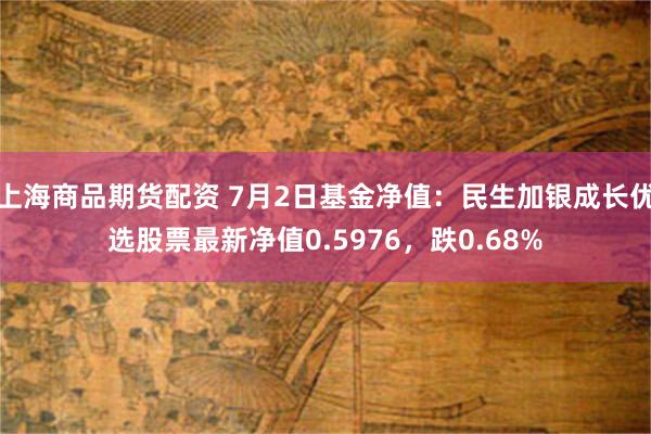 上海商品期货配资 7月2日基金净值:民生加银成长优选股票最新净值0.5976,跌0.68%