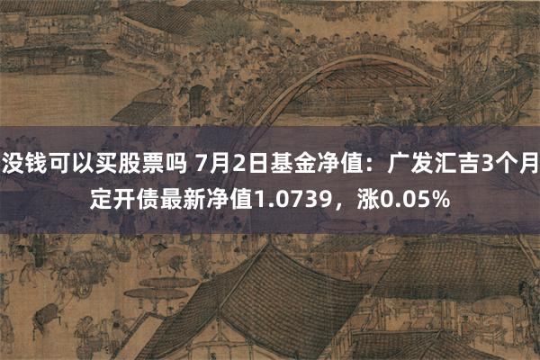 没钱可以买股票吗 7月2日基金净值:广发汇吉3个月定开债最新净值1.0739,涨0.05%