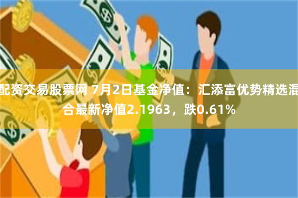 配资交易股票网 7月2日基金净值:汇添富优势精选混合最新净值2.1963,跌0.61%