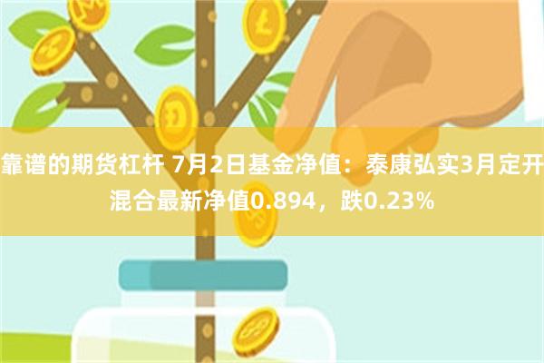 靠谱的期货杠杆 7月2日基金净值:泰康弘实3月定开混合最新净值0.894,跌0.23%