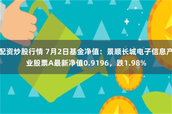 配资炒股行情 7月2日基金净值:景顺长城电子信息产业股票A最新净值0.9196,跌1.98%