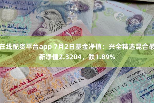 在线配资平台app 7月2日基金净值:兴全精选混合最新净值2.3204,跌1.89%