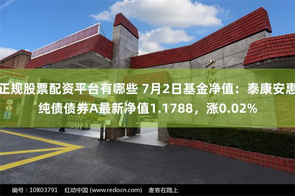 正规股票配资平台有哪些 7月2日基金净值:泰康安惠纯债债券A最新净值1.1788,涨0.02%