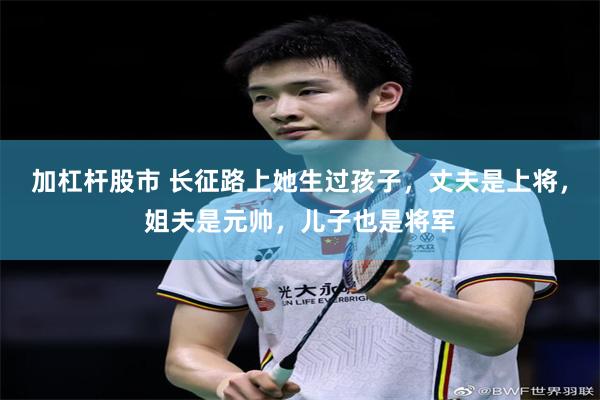 加杠杆股市 长征路上她生过孩子,丈夫是上将,姐夫是元帅,儿子也是将军