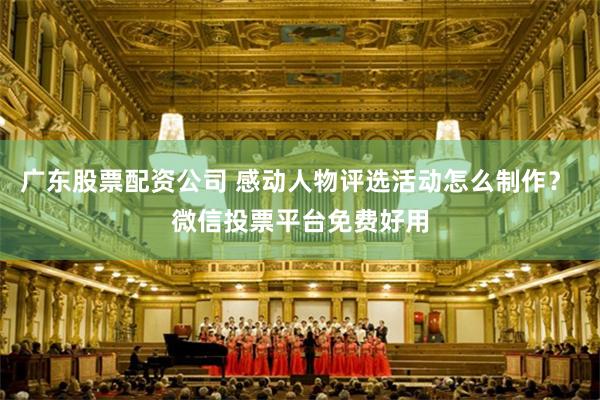 广东股票配资公司 感动人物评选活动怎么制作? 微信投票平台免费好用