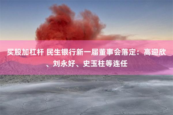 买股加杠杆 民生银行新一届董事会落定：高迎欣、刘永好、史玉柱等连任