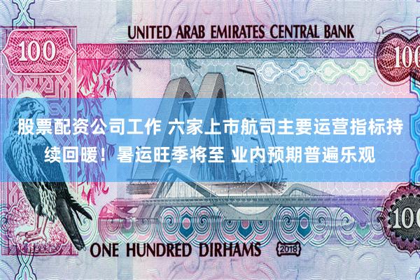 股票配资公司工作 六家上市航司主要运营指标持续回暖!暑运旺季将至 业内预期普遍乐观