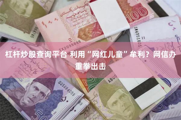 杠杆炒股查询平台 利用“网红儿童”牟利?网信办重拳出击