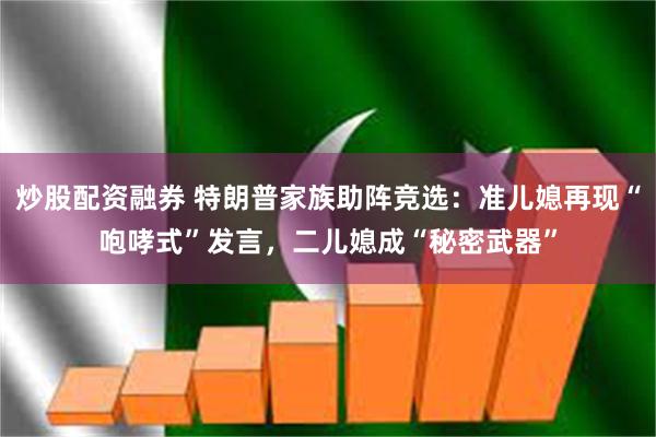 炒股配资融券 特朗普家族助阵竞选:准儿媳再现“咆哮式”发言,二儿媳成“秘密武器”