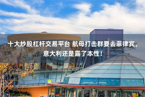 十大炒股杠杆交易平台 航母打击群要去菲律宾,意大利还是露了本性!