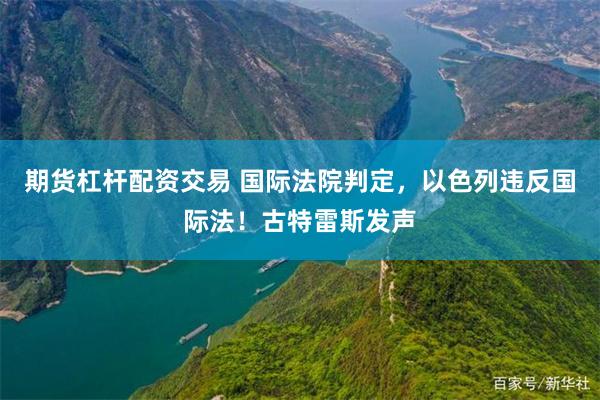 期货杠杆配资交易 国际法院判定,以色列违反国际法!古特雷斯发声