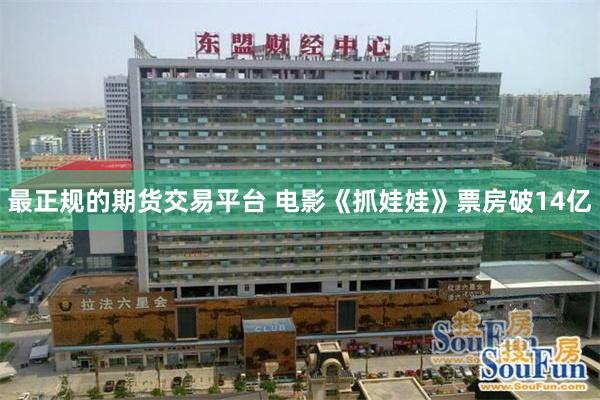 最正规的期货交易平台 电影《抓娃娃》票房破14亿