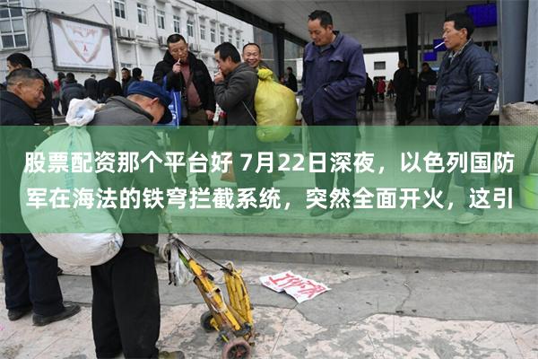 股票配资那个平台好 7月22日深夜,以色列国防军在海法的铁穹拦截系统,突然全面开火,这引