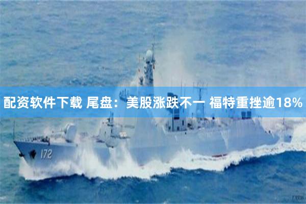 配资软件下载 尾盘:美股涨跌不一 福特重挫逾18%