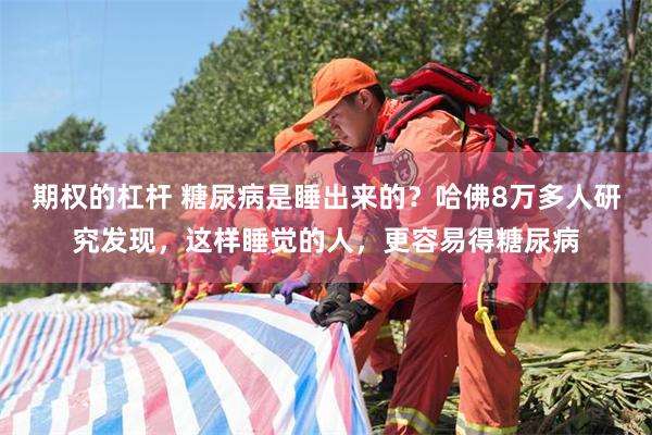 期权的杠杆 糖尿病是睡出来的?哈佛8万多人研究发现,这样睡觉的人,更容易得糖尿病