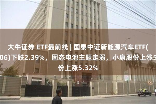 大牛证券 ETF最前线 | 国泰中证新能源汽车ETF(159806)下跌2.39%,固态电池主题走弱,小康股份上涨5.32%