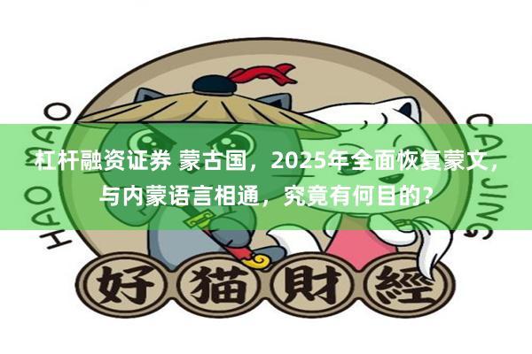 杠杆融资证券 蒙古国,2025年全面恢复蒙文,与内蒙语言相通,究竟有何目的?