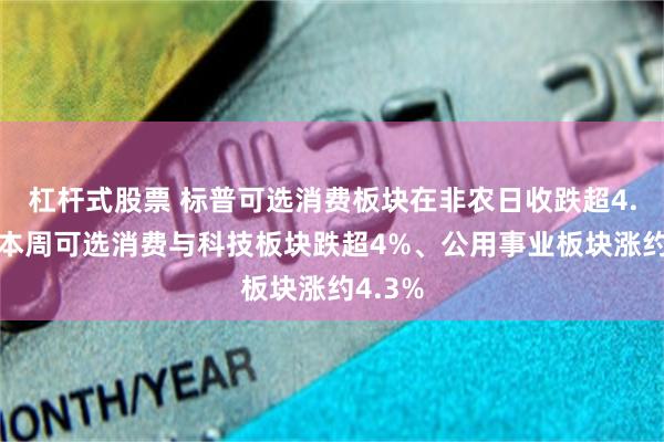 杠杆式股票 标普可选消费板块在非农日收跌超4.6%,本周可选消费与科技板块跌超4%、公用事业板块涨约4.3%