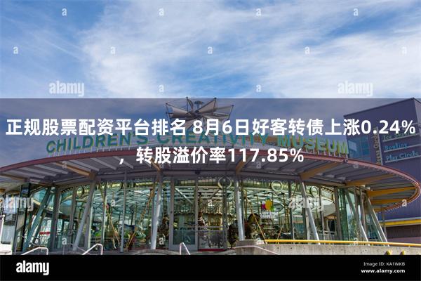 正规股票配资平台排名 8月6日好客转债上涨0.24%,转股溢价率117.85%