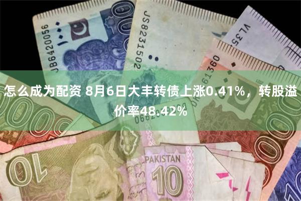 怎么成为配资 8月6日大丰转债上涨0.41%,转股溢价率48.42%