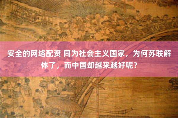 安全的网络配资 同为社会主义国家,为何苏联解体了,而中国却越来越好呢?
