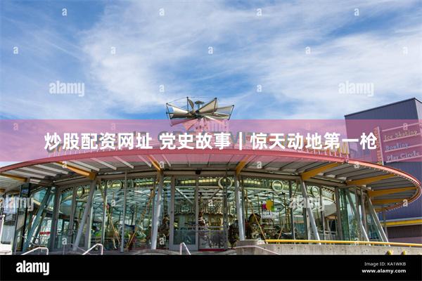 炒股配资网址 党史故事|惊天动地第一枪
