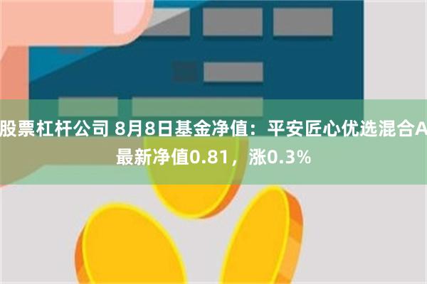 股票杠杆公司 8月8日基金净值:平安匠心优选混合A最新净值0.81,涨0.3%