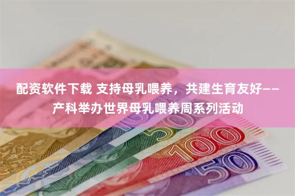 配资软件下载 支持母乳喂养,共建生育友好——产科举办世界母乳喂养周系列活动