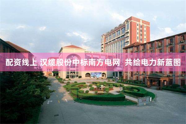 配资线上 汉缆股份中标南方电网 共绘电力新蓝图
