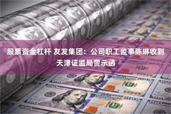 股票资金杠杆 友发集团:公司职工监事陈琳收到天津证监局警示函