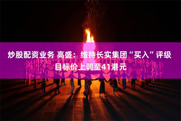 炒股配资业务 高盛:维持长实集团“买入”评级 目标价上调至41港元