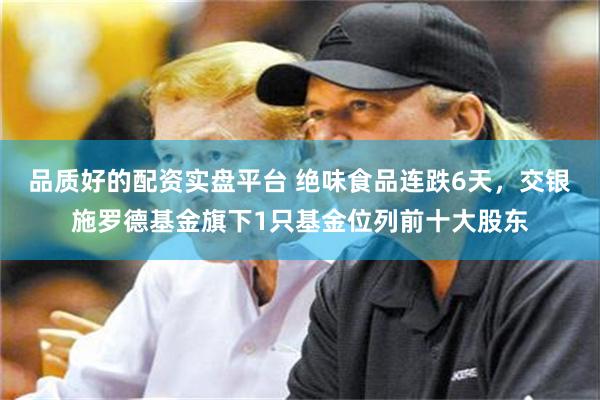 品质好的配资实盘平台 绝味食品连跌6天,交银施罗德基金旗下1只基金位列前十大股东