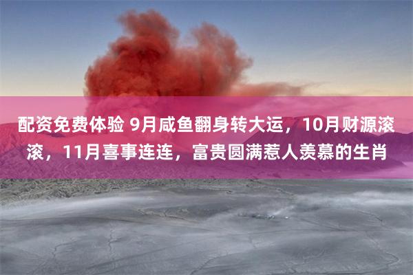 配资免费体验 9月咸鱼翻身转大运,10月财源滚滚,11月喜事连连,富贵圆满惹人羡慕的生肖