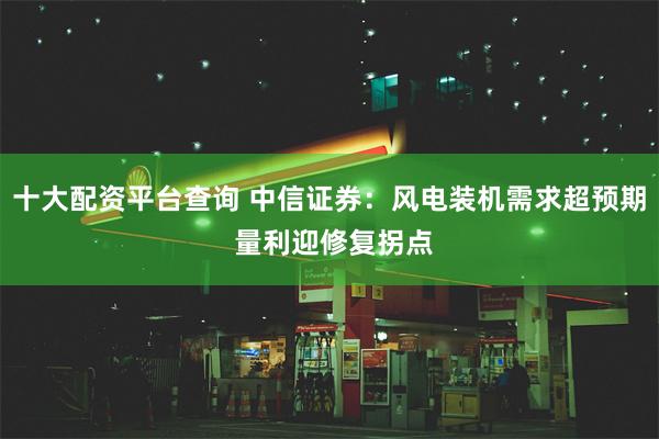 十大配资平台查询 中信证券:风电装机需求超预期 量利迎修复拐点