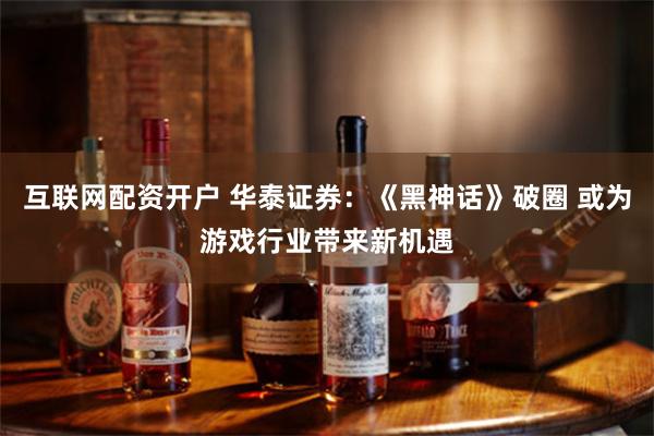 互联网配资开户 华泰证券:《黑神话》破圈 或为游戏行业带来新机遇