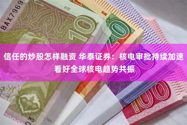信任的炒股怎样融资 华泰证券:核电审批持续加速 看好全球核电趋势共振