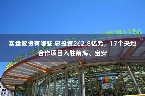 实盘配资有哪些 总投资262.8亿元,17个央地合作项目入驻前海、宝安