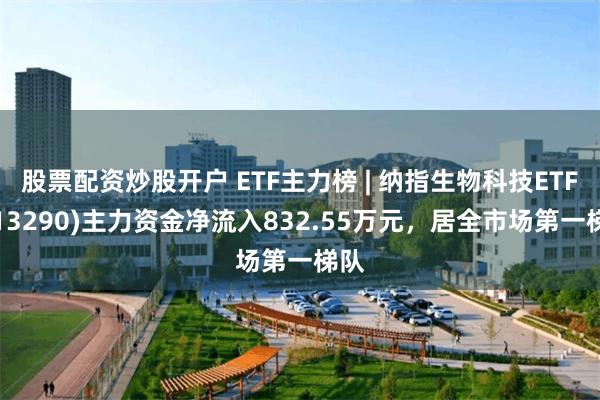 股票配资炒股开户 ETF主力榜 | 纳指生物科技ETF(513290)主力资金净流入832.55万元,居全市场第一梯队